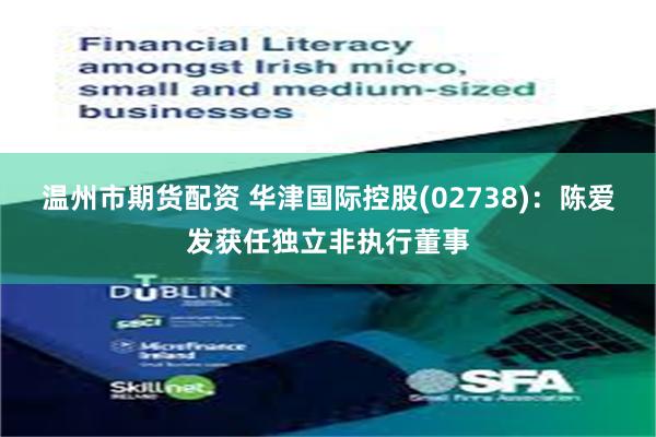 温州市期货配资 华津国际控股(02738)：陈爱发获任独立非执行董事