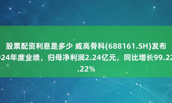 股票配资利息是多少 威高骨科(688161.SH)发布2024年度业绩，归母净利润2.24亿元，同比增长99.22%