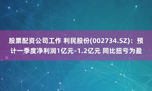 股票配资公司工作 利民股份(002734.SZ)：预计一季度净利润1亿元–1.2亿元 同比扭亏为盈