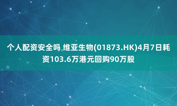 个人配资安全吗 维亚生物(01873.HK)4月7日耗资103.6万港元回购90万股