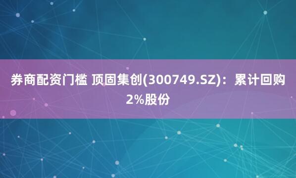 券商配资门槛 顶固集创(300749.SZ)：累计回购2%股份