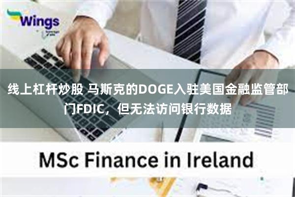 线上杠杆炒股 马斯克的DOGE入驻美国金融监管部门FDIC，但无法访问银行数据