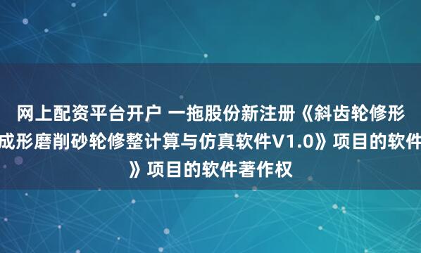 网上配资平台开户 一拖股份新注册《斜齿轮修形计算和成形磨削砂轮修整计算与仿真软件V1.0》项目的软件著作权