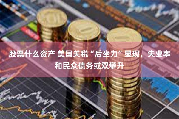 股票什么资产 美国关税“后坐力”显现，失业率和民众债务或双攀升