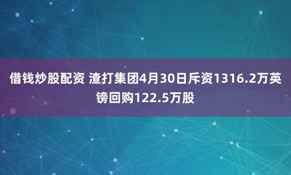 借钱炒股配资 渣打集团4月30日斥资1316.2万英镑回购122.5万股