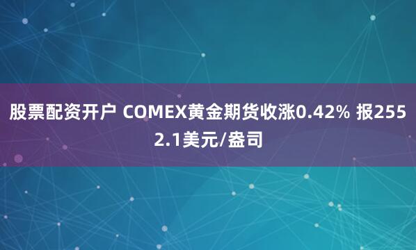 股票配资开户 COMEX黄金期货收涨0.42% 报2552.1美元/盎司
