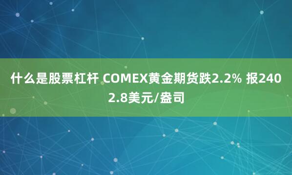 什么是股票杠杆 COMEX黄金期货跌2.2% 报2402.8美元/盎司