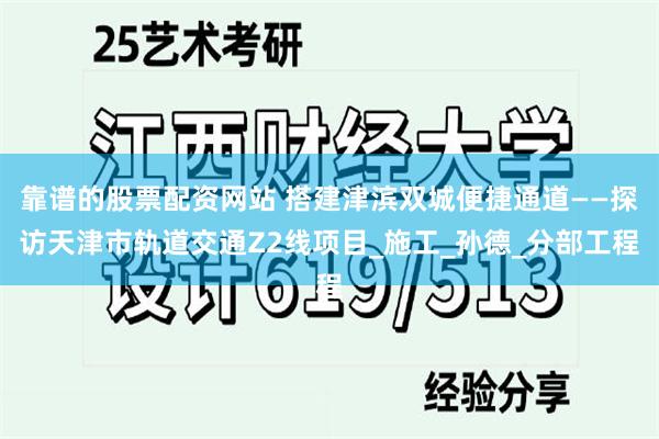 靠谱的股票配资网站 搭建津滨双城便捷通道——探访天津市轨道交通Z2线项目_施工_孙德_分部工程