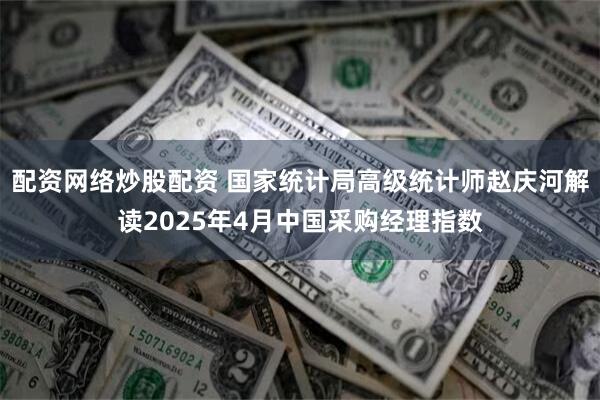 配资网络炒股配资 国家统计局高级统计师赵庆河解读2025年4月中国采购经理指数