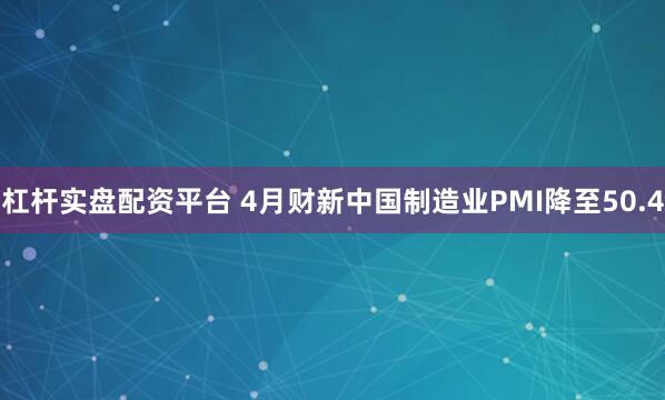 杠杆实盘配资平台 4月财新中国制造业PMI降至50.4