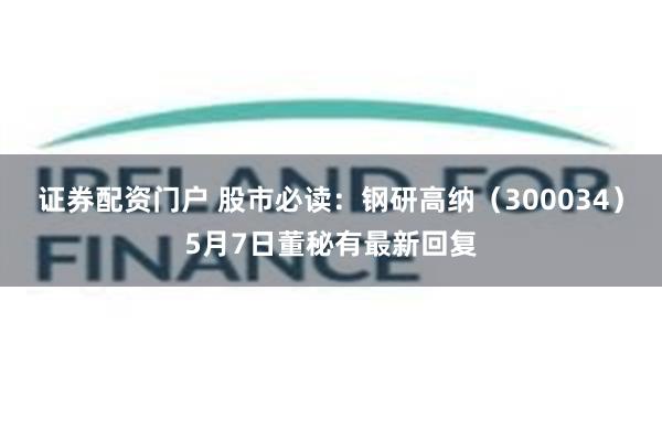 证券配资门户 股市必读：钢研高纳（300034）5月7日董秘有最新回复