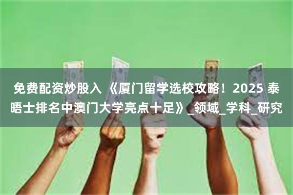 免费配资炒股入 《厦门留学选校攻略！2025 泰晤士排名中澳门大学亮点十足》_领域_学科_研究