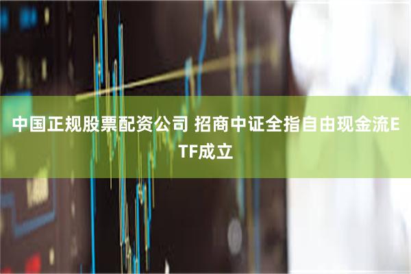 中国正规股票配资公司 招商中证全指自由现金流ETF成立