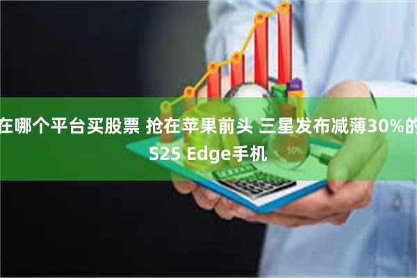 在哪个平台买股票 抢在苹果前头 三星发布减薄30%的S25 Edge手机