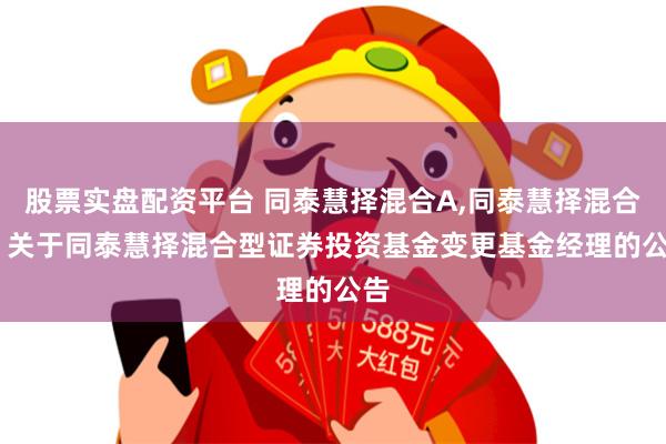 股票实盘配资平台 同泰慧择混合A,同泰慧择混合C: 关于同泰慧择混合型证券投资基金变更基金经理的公告