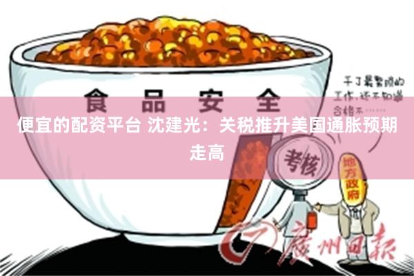 便宜的配资平台 沈建光：关税推升美国通胀预期走高