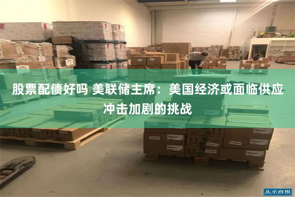 股票配债好吗 美联储主席：美国经济或面临供应冲击加剧的挑战