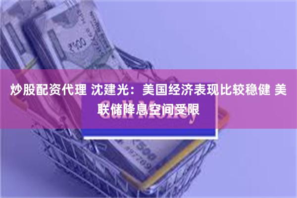 炒股配资代理 沈建光：美国经济表现比较稳健 美联储降息空间受限