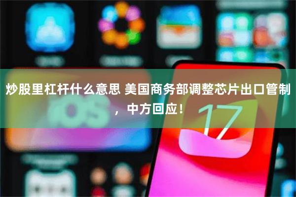 炒股里杠杆什么意思 美国商务部调整芯片出口管制，中方回应！
