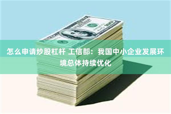 怎么申请炒股杠杆 工信部：我国中小企业发展环境总体持续优化