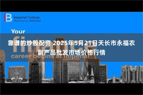 靠谱的炒股配资 2025年5月21日天长市永福农副产品批发市场价格行情