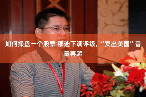 如何操盘一个股票 穆迪下调评级, “卖出美国”音量再起