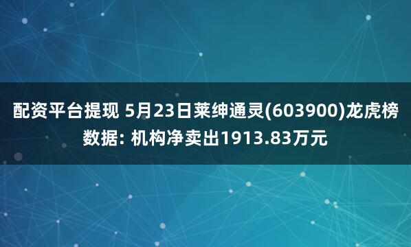 配资平台提现 5月23日莱绅通灵(603900)龙虎榜数据: 机构净卖出1913.83万元