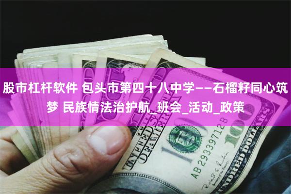 股市杠杆软件 包头市第四十八中学——石榴籽同心筑梦 民族情法治护航_班会_活动_政策