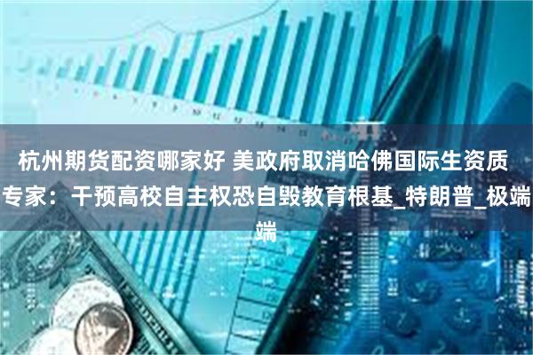 杭州期货配资哪家好 美政府取消哈佛国际生资质 专家：干预高校自主权恐自毁教育根基_特朗普_极端