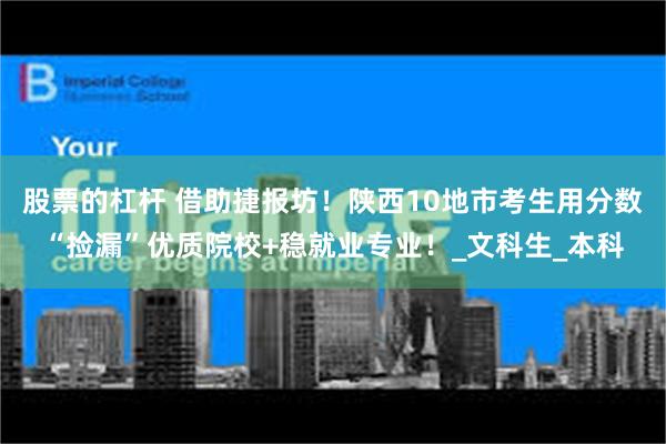 股票的杠杆 借助捷报坊！陕西10地市考生用分数“捡漏”优质院校+稳就业专业！_文科生_本科