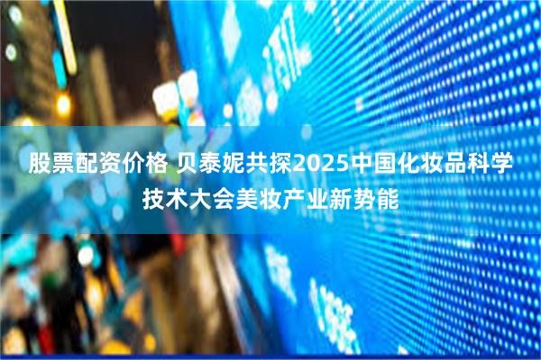 股票配资价格 贝泰妮共探2025中国化妆品科学技术大会美妆产业新势能