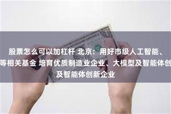 股票怎么可以加杠杆 北京：用好市级人工智能、机器人等相关基金 培育优质制造业企业、大模型及智能体创新企业