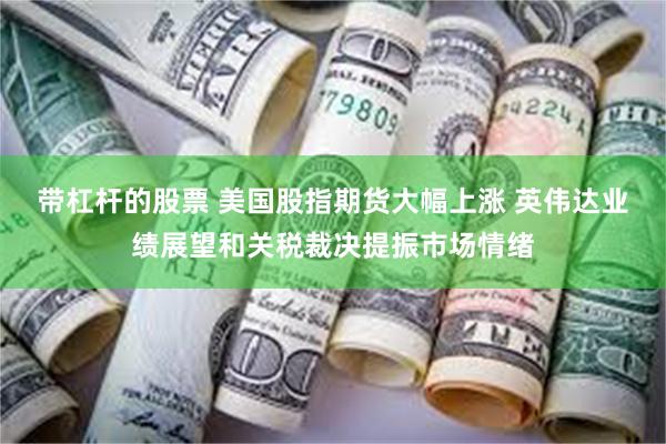 带杠杆的股票 美国股指期货大幅上涨 英伟达业绩展望和关税裁决提振市场情绪