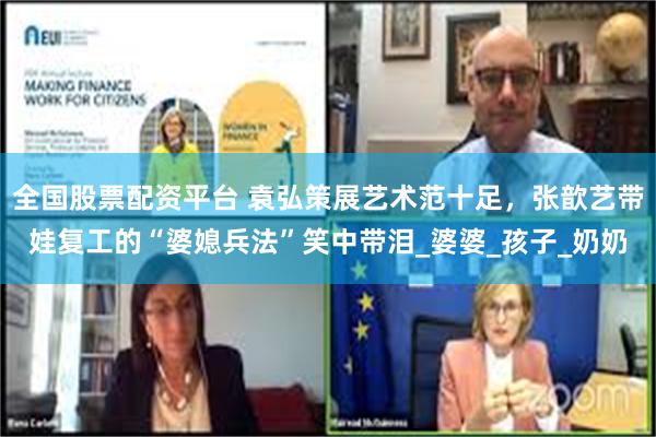 全国股票配资平台 袁弘策展艺术范十足，张歆艺带娃复工的“婆媳兵法”笑中带泪_婆婆_孩子_奶奶