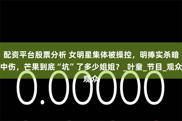 配资平台股票分析 女明星集体被操控，明捧实杀暗中伤，芒果到底“坑”了多少姐姐？_叶童_节目_观众