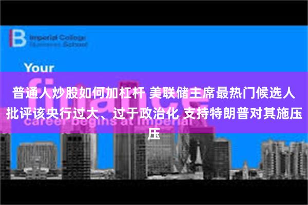 普通人炒股如何加杠杆 美联储主席最热门候选人批评该央行过大、过于政治化 支持特朗普对其施压