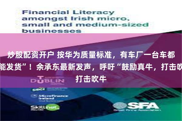 炒股配资开户 按华为质量标准，有车厂一台车都不能发货”！余承东最新发声，呼吁“鼓励真牛，打击吹牛