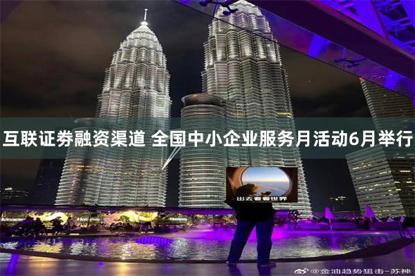 互联证劵融资渠道 全国中小企业服务月活动6月举行