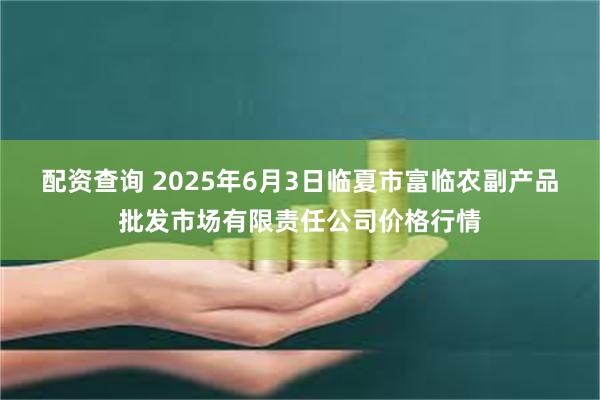 配资查询 2025年6月3日临夏市富临农副产品批发市场有限责任公司价格行情