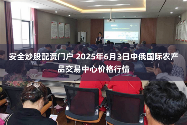 安全炒股配资门户 2025年6月3日中俄国际农产品交易中心价格行情