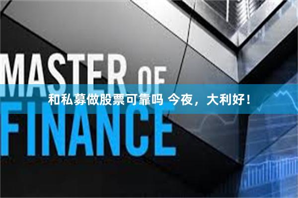 和私募做股票可靠吗 今夜，大利好！