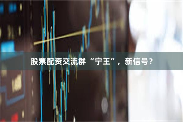 股票配资交流群 “宁王”，新信号？