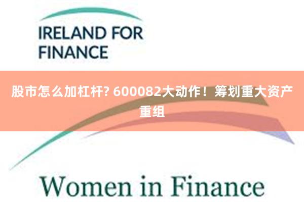 股市怎么加杠杆? 600082大动作！筹划重大资产重组