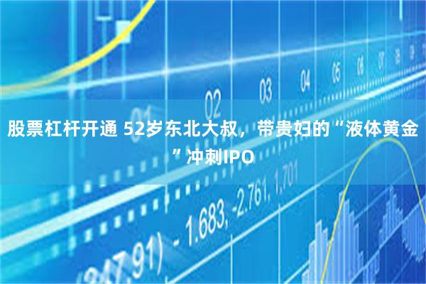 股票杠杆开通 52岁东北大叔，带贵妇的“液体黄金”冲刺IPO