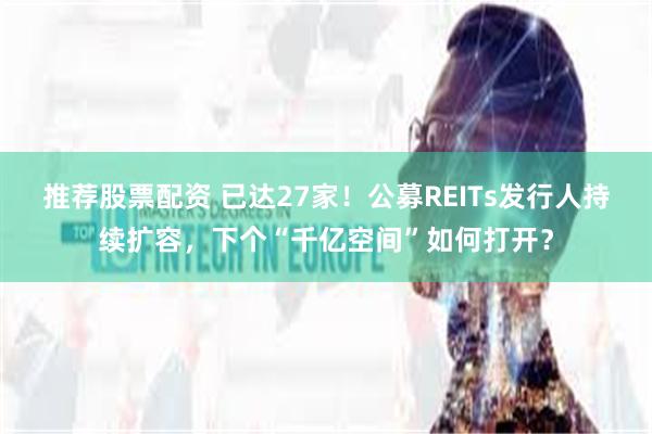 推荐股票配资 已达27家！公募REITs发行人持续扩容，下个“千亿空间”如何打开？