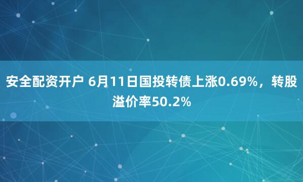 安全配资开户 6月11日国投转债上涨0.69%，转股溢价率50.2%