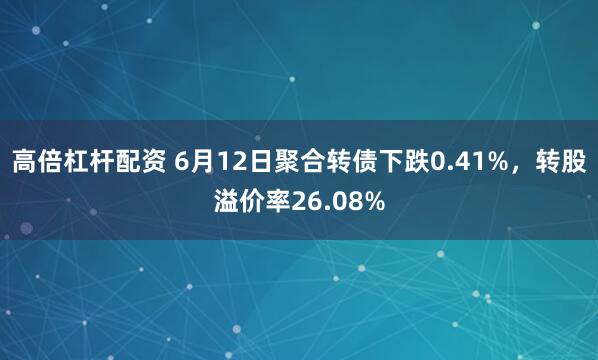 高倍杠杆配资 6月12日聚合转债下跌0.41%，转股溢价率26.08%