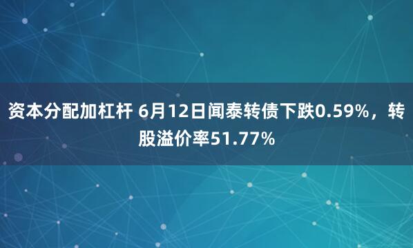 资本分配加杠杆 6月12日闻泰转债下跌0.59%，转股溢价率51.77%