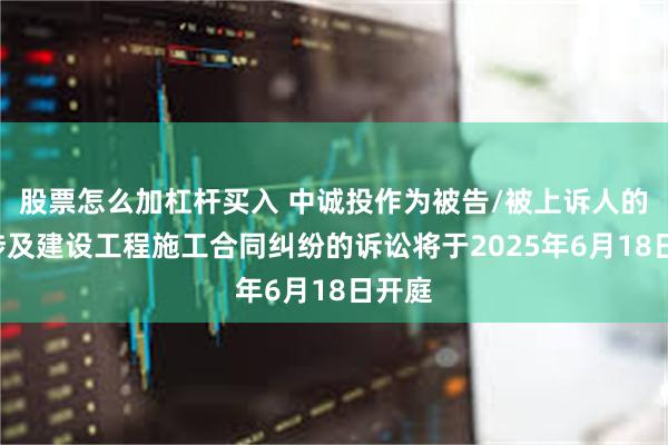 股票怎么加杠杆买入 中诚投作为被告/被上诉人的1起涉及建设工程施工合同纠纷的诉讼将于2025年6月18日开庭