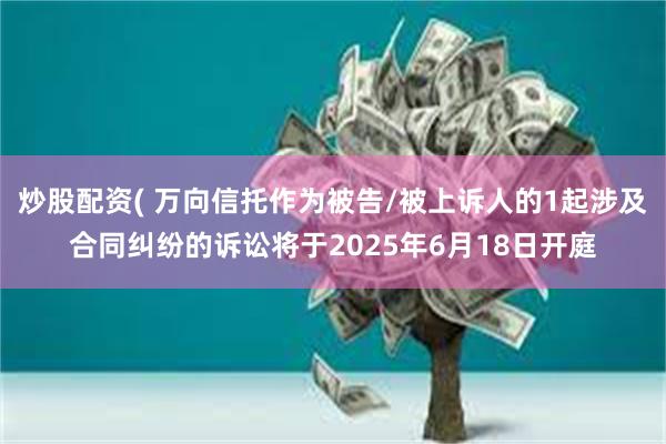 炒股配资( 万向信托作为被告/被上诉人的1起涉及合同纠纷的诉讼将于2025年6月18日开庭